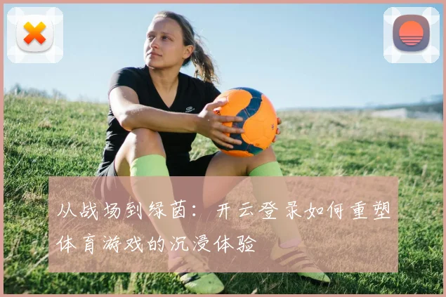 从战场到绿茵：开云登录如何重塑体育游戏的沉浸体验