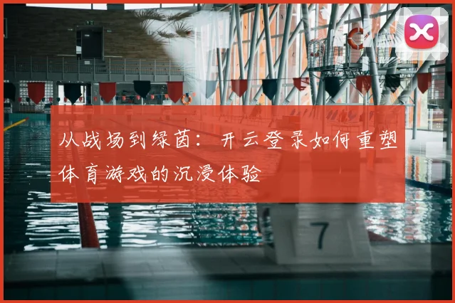 从战场到绿茵：开云登录如何重塑体育游戏的沉浸体验