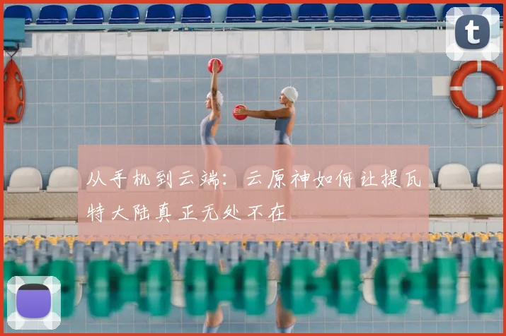 从手机到云端：云原神如何让提瓦特大陆真正无处不在